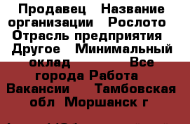 Продавец › Название организации ­ Рослото › Отрасль предприятия ­ Другое › Минимальный оклад ­ 12 000 - Все города Работа » Вакансии   . Тамбовская обл.,Моршанск г.